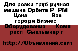 Для резки труб(ручная) машина Орбита-Р, РМ › Цена ­ 80 000 - Все города Бизнес » Оборудование   . Коми респ.,Сыктывкар г.